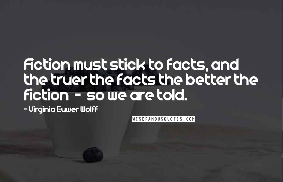 Virginia Euwer Wolff Quotes: Fiction must stick to facts, and the truer the facts the better the fiction  -  so we are told.