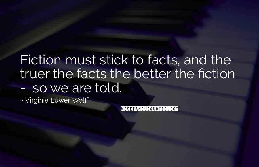 Virginia Euwer Wolff Quotes: Fiction must stick to facts, and the truer the facts the better the fiction  -  so we are told.