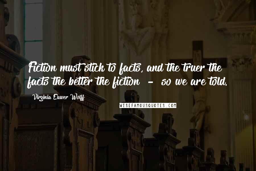 Virginia Euwer Wolff Quotes: Fiction must stick to facts, and the truer the facts the better the fiction  -  so we are told.