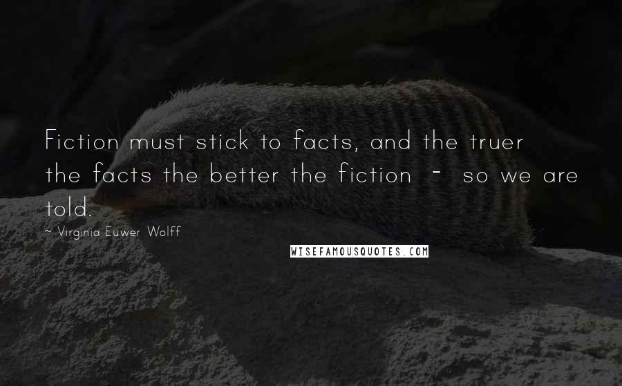 Virginia Euwer Wolff Quotes: Fiction must stick to facts, and the truer the facts the better the fiction  -  so we are told.