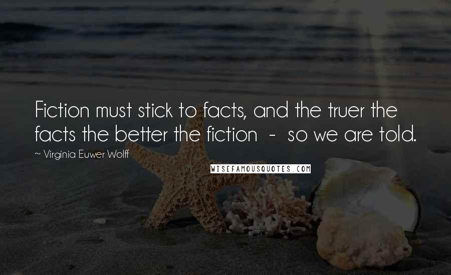 Virginia Euwer Wolff Quotes: Fiction must stick to facts, and the truer the facts the better the fiction  -  so we are told.