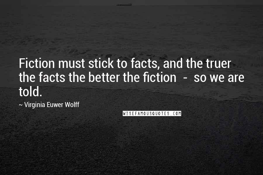 Virginia Euwer Wolff Quotes: Fiction must stick to facts, and the truer the facts the better the fiction - so we are told.