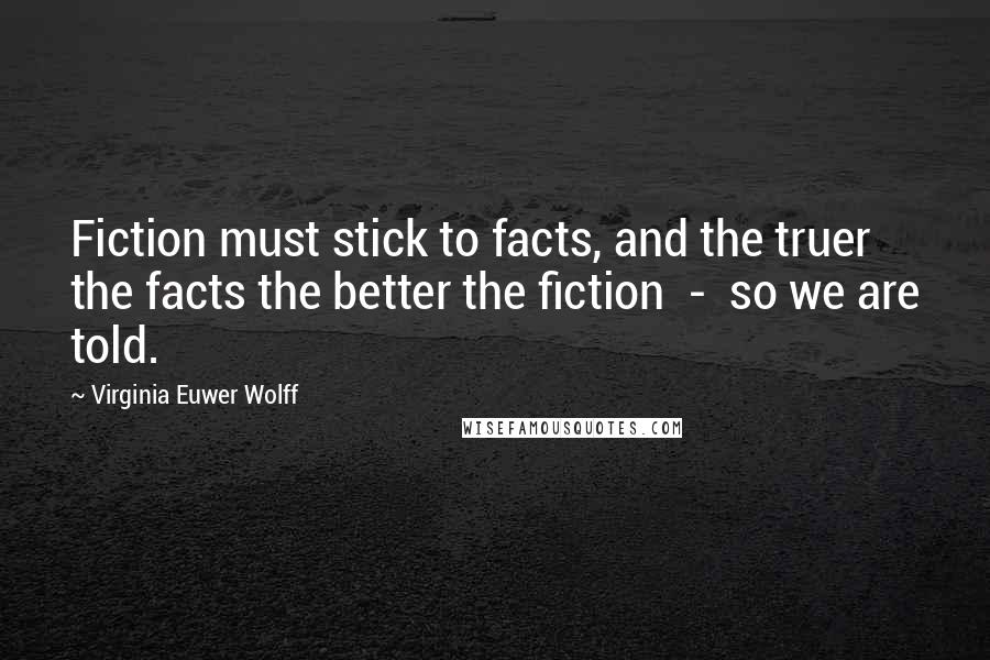 Virginia Euwer Wolff Quotes: Fiction must stick to facts, and the truer the facts the better the fiction  -  so we are told.