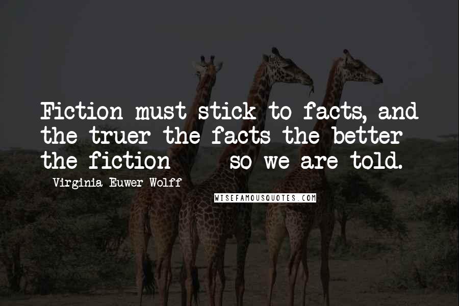 Virginia Euwer Wolff Quotes: Fiction must stick to facts, and the truer the facts the better the fiction  -  so we are told.