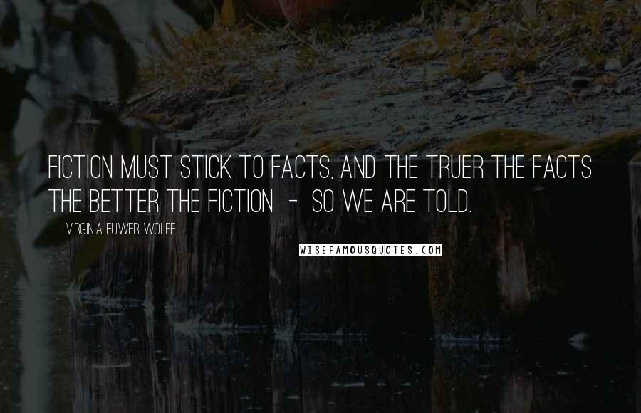 Virginia Euwer Wolff Quotes: Fiction must stick to facts, and the truer the facts the better the fiction  -  so we are told.