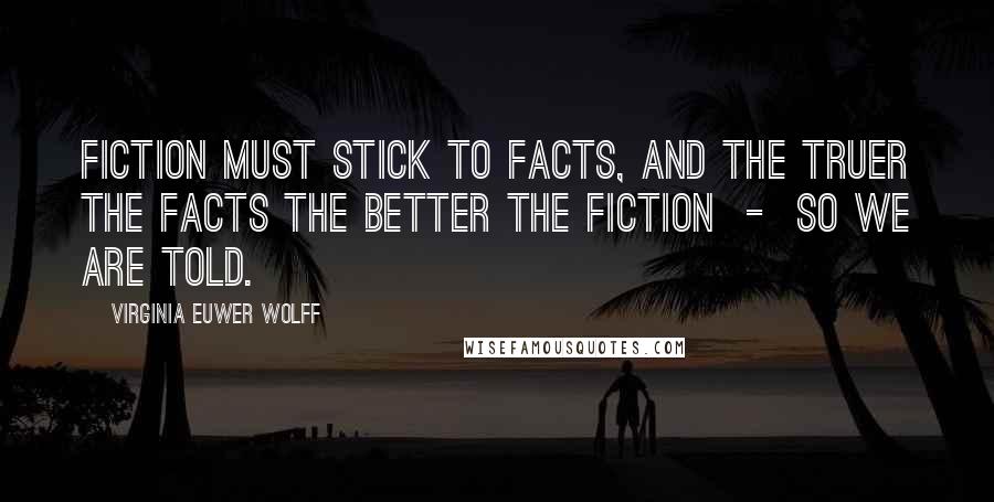 Virginia Euwer Wolff Quotes: Fiction must stick to facts, and the truer the facts the better the fiction  -  so we are told.