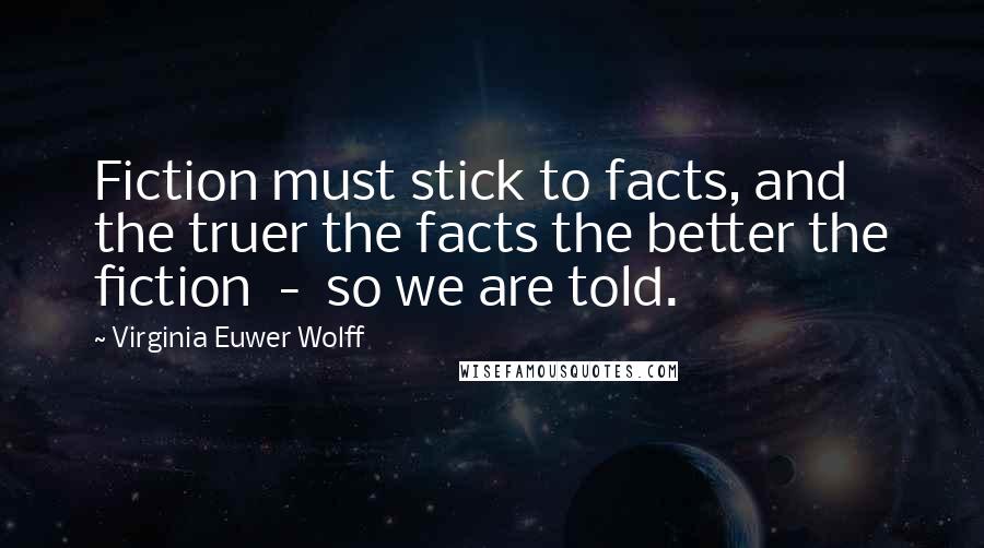 Virginia Euwer Wolff Quotes: Fiction must stick to facts, and the truer the facts the better the fiction - so we are told.