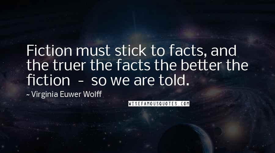 Virginia Euwer Wolff Quotes: Fiction must stick to facts, and the truer the facts the better the fiction  -  so we are told.