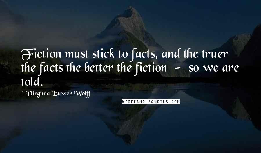 Virginia Euwer Wolff Quotes: Fiction must stick to facts, and the truer the facts the better the fiction  -  so we are told.