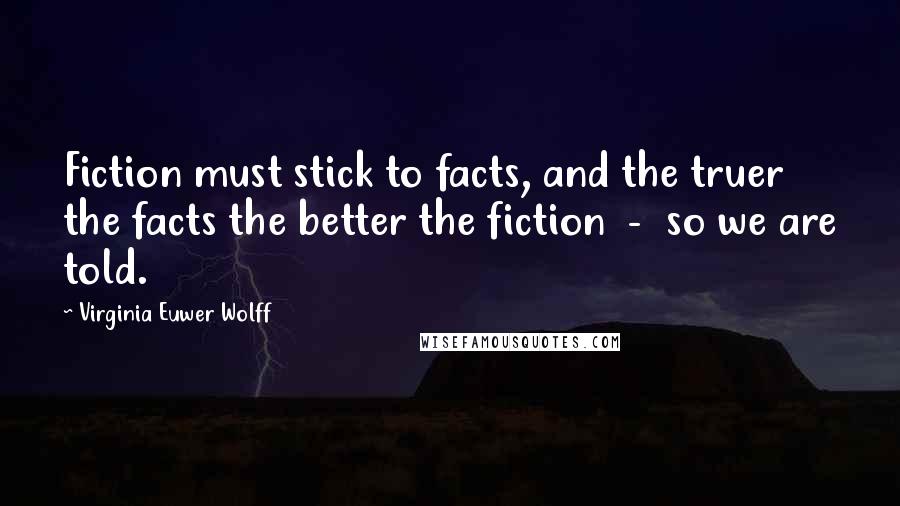 Virginia Euwer Wolff Quotes: Fiction must stick to facts, and the truer the facts the better the fiction  -  so we are told.