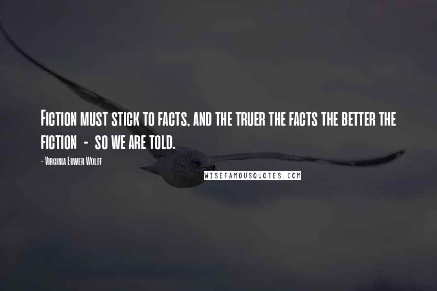 Virginia Euwer Wolff Quotes: Fiction must stick to facts, and the truer the facts the better the fiction  -  so we are told.