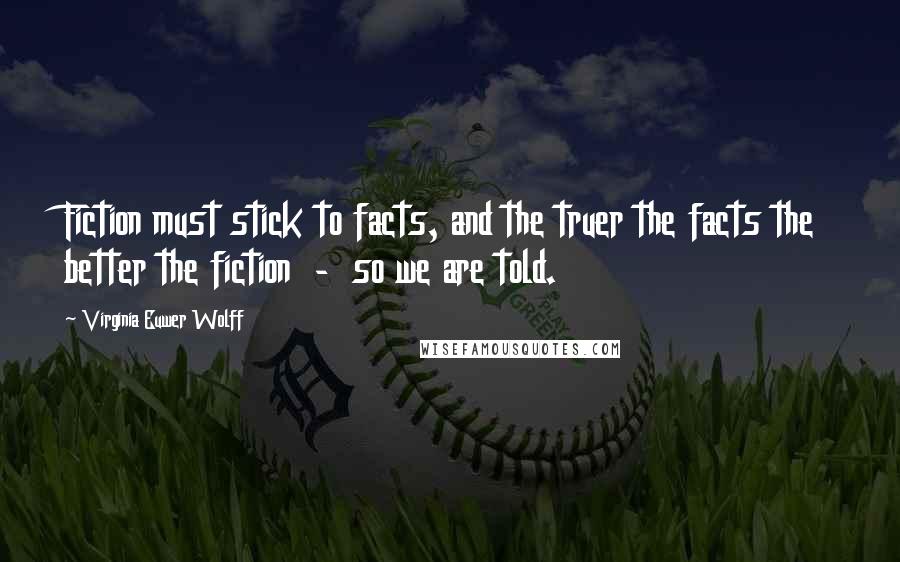 Virginia Euwer Wolff Quotes: Fiction must stick to facts, and the truer the facts the better the fiction  -  so we are told.