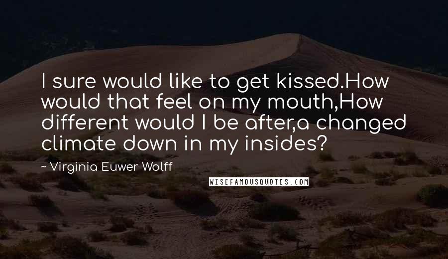 Virginia Euwer Wolff Quotes: I sure would like to get kissed.How would that feel on my mouth,How different would I be after,a changed climate down in my insides?