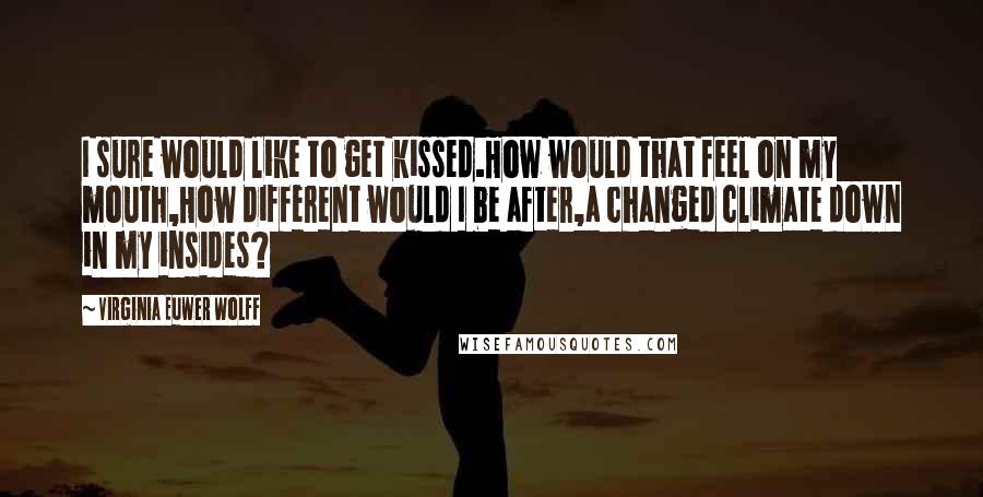 Virginia Euwer Wolff Quotes: I sure would like to get kissed.How would that feel on my mouth,How different would I be after,a changed climate down in my insides?