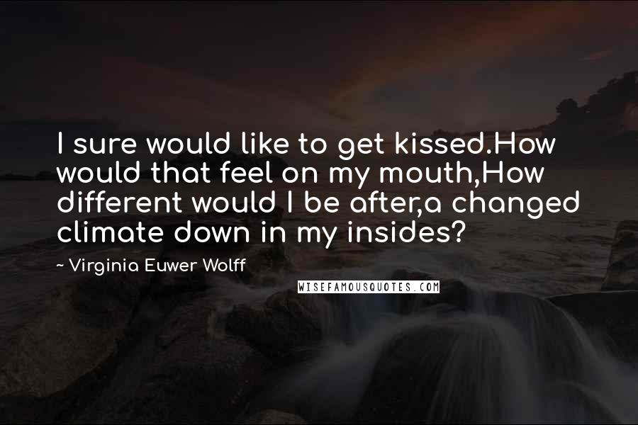 Virginia Euwer Wolff Quotes: I sure would like to get kissed.How would that feel on my mouth,How different would I be after,a changed climate down in my insides?