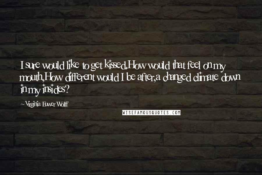 Virginia Euwer Wolff Quotes: I sure would like to get kissed.How would that feel on my mouth,How different would I be after,a changed climate down in my insides?