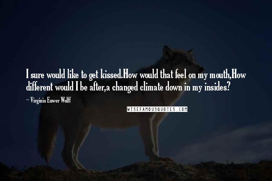 Virginia Euwer Wolff Quotes: I sure would like to get kissed.How would that feel on my mouth,How different would I be after,a changed climate down in my insides?