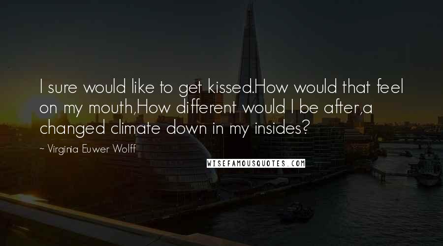 Virginia Euwer Wolff Quotes: I sure would like to get kissed.How would that feel on my mouth,How different would I be after,a changed climate down in my insides?