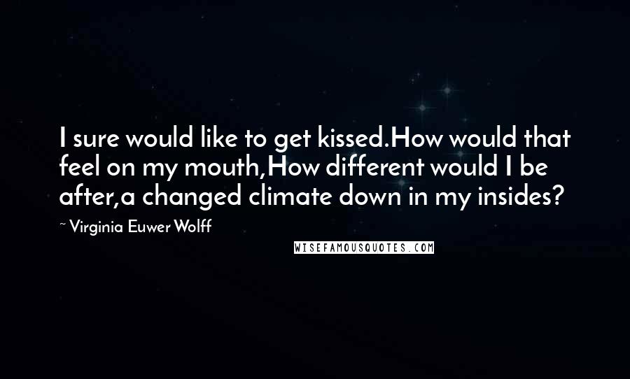 Virginia Euwer Wolff Quotes: I sure would like to get kissed.How would that feel on my mouth,How different would I be after,a changed climate down in my insides?