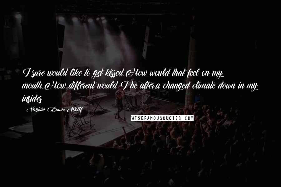 Virginia Euwer Wolff Quotes: I sure would like to get kissed.How would that feel on my mouth,How different would I be after,a changed climate down in my insides?