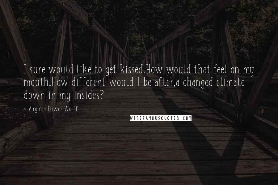 Virginia Euwer Wolff Quotes: I sure would like to get kissed.How would that feel on my mouth,How different would I be after,a changed climate down in my insides?