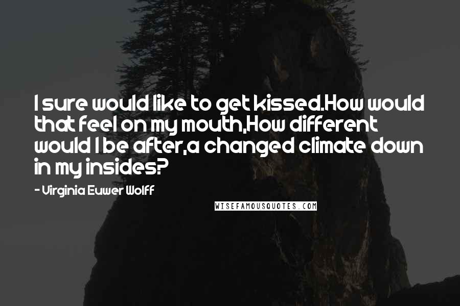 Virginia Euwer Wolff Quotes: I sure would like to get kissed.How would that feel on my mouth,How different would I be after,a changed climate down in my insides?