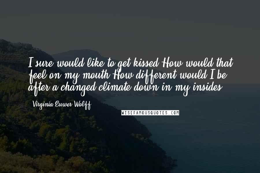 Virginia Euwer Wolff Quotes: I sure would like to get kissed.How would that feel on my mouth,How different would I be after,a changed climate down in my insides?