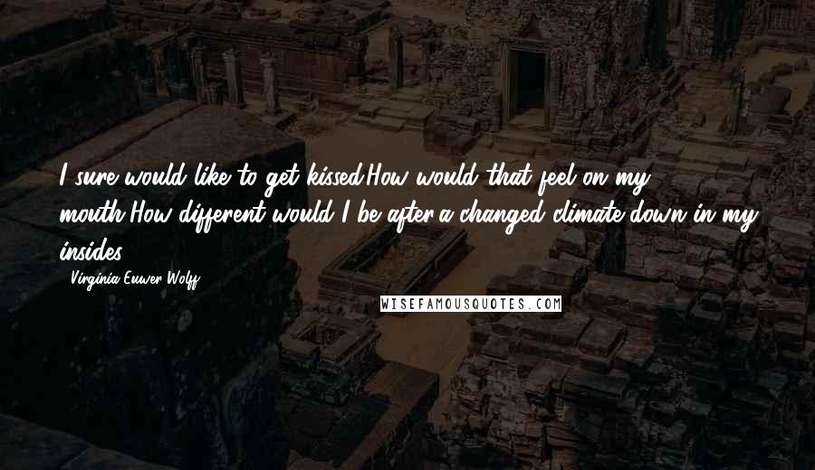 Virginia Euwer Wolff Quotes: I sure would like to get kissed.How would that feel on my mouth,How different would I be after,a changed climate down in my insides?