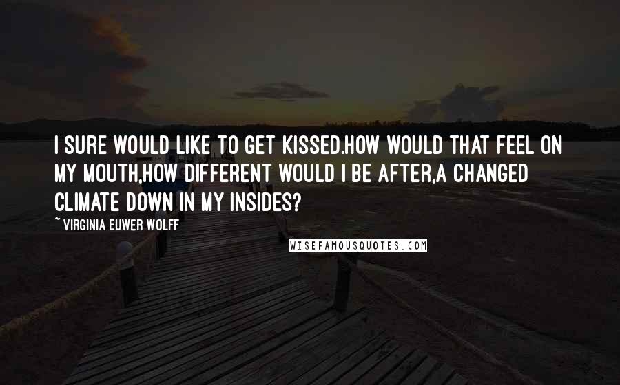 Virginia Euwer Wolff Quotes: I sure would like to get kissed.How would that feel on my mouth,How different would I be after,a changed climate down in my insides?