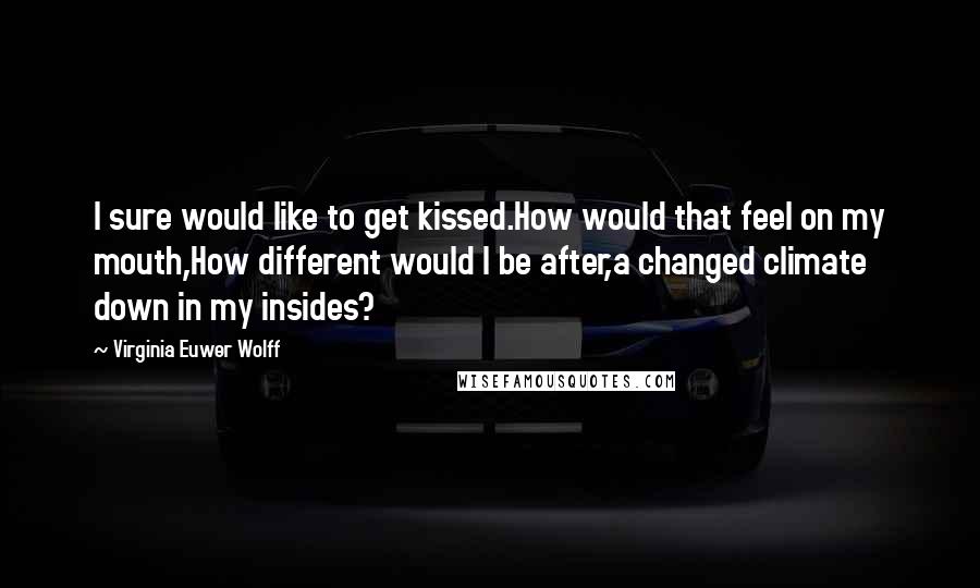 Virginia Euwer Wolff Quotes: I sure would like to get kissed.How would that feel on my mouth,How different would I be after,a changed climate down in my insides?