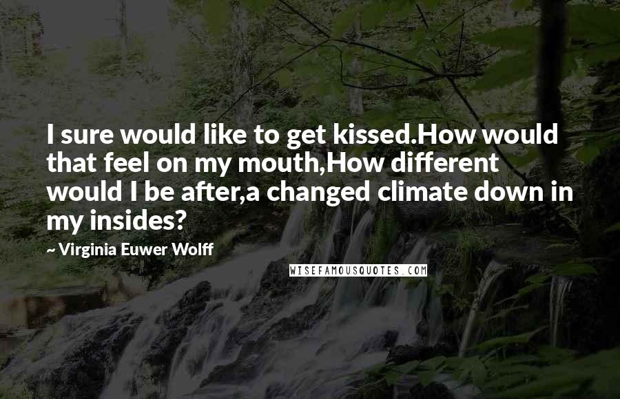 Virginia Euwer Wolff Quotes: I sure would like to get kissed.How would that feel on my mouth,How different would I be after,a changed climate down in my insides?