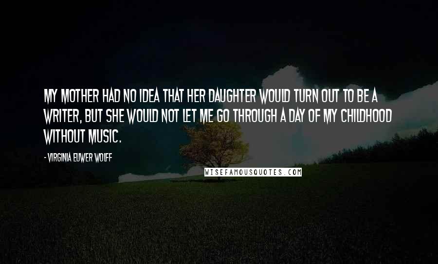 Virginia Euwer Wolff Quotes: My mother had no idea that her daughter would turn out to be a writer, but she would not let me go through a day of my childhood without music.