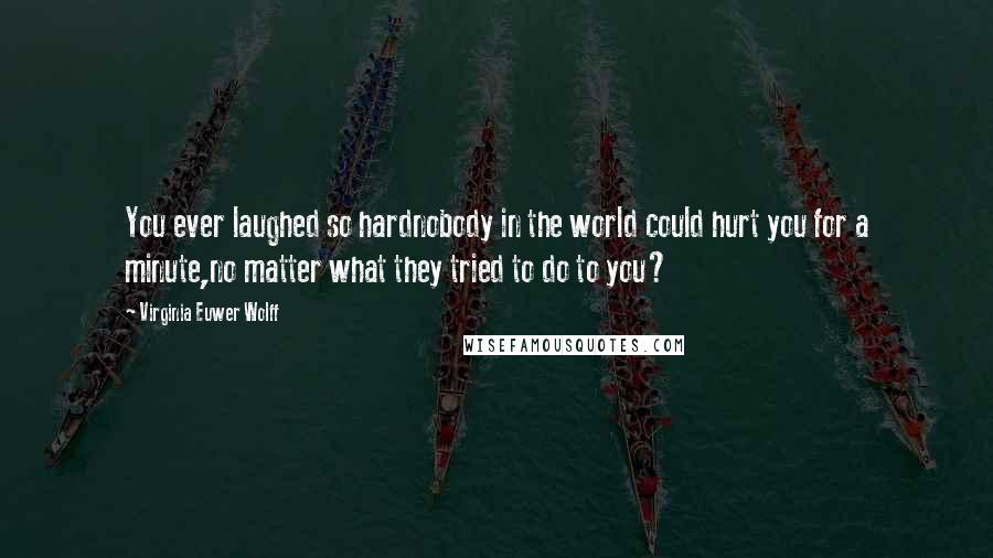 Virginia Euwer Wolff Quotes: You ever laughed so hardnobody in the world could hurt you for a minute,no matter what they tried to do to you?