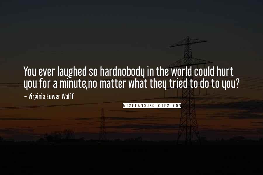 Virginia Euwer Wolff Quotes: You ever laughed so hardnobody in the world could hurt you for a minute,no matter what they tried to do to you?