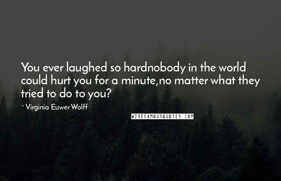 Virginia Euwer Wolff Quotes: You ever laughed so hardnobody in the world could hurt you for a minute,no matter what they tried to do to you?