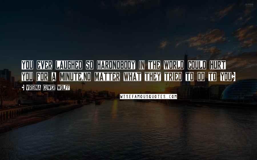 Virginia Euwer Wolff Quotes: You ever laughed so hardnobody in the world could hurt you for a minute,no matter what they tried to do to you?