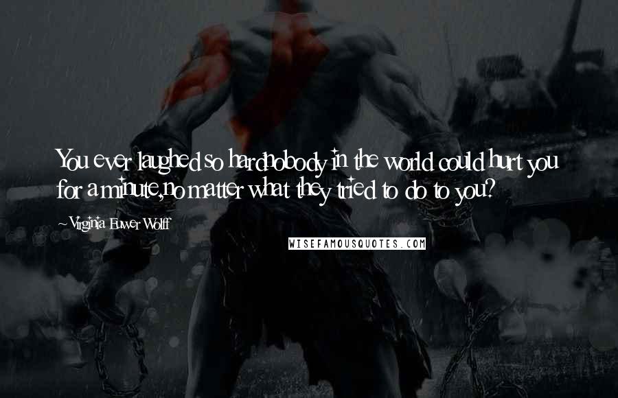 Virginia Euwer Wolff Quotes: You ever laughed so hardnobody in the world could hurt you for a minute,no matter what they tried to do to you?