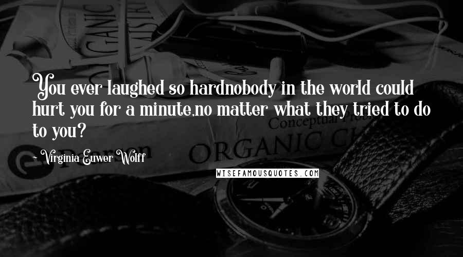 Virginia Euwer Wolff Quotes: You ever laughed so hardnobody in the world could hurt you for a minute,no matter what they tried to do to you?