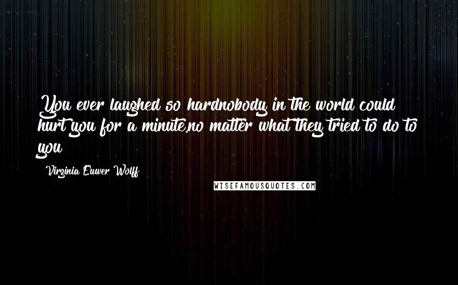 Virginia Euwer Wolff Quotes: You ever laughed so hardnobody in the world could hurt you for a minute,no matter what they tried to do to you?