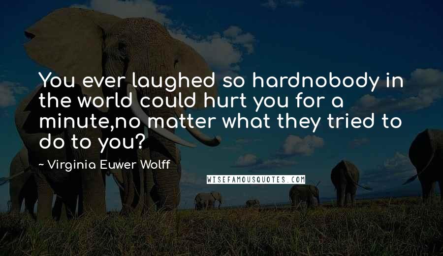 Virginia Euwer Wolff Quotes: You ever laughed so hardnobody in the world could hurt you for a minute,no matter what they tried to do to you?