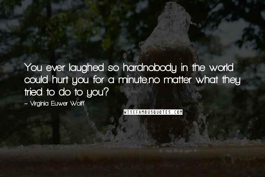 Virginia Euwer Wolff Quotes: You ever laughed so hardnobody in the world could hurt you for a minute,no matter what they tried to do to you?