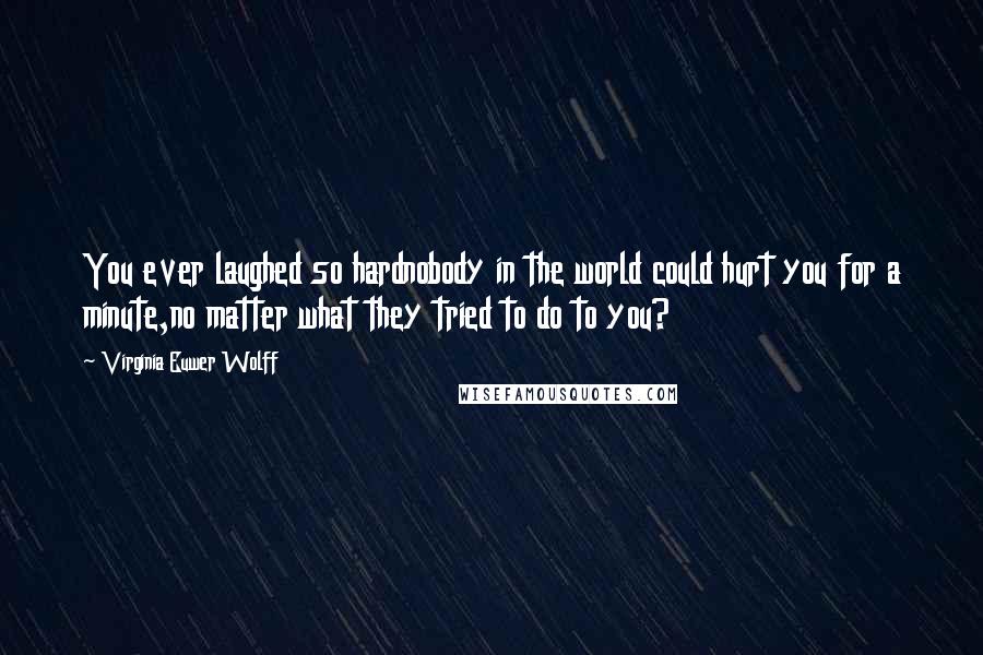 Virginia Euwer Wolff Quotes: You ever laughed so hardnobody in the world could hurt you for a minute,no matter what they tried to do to you?