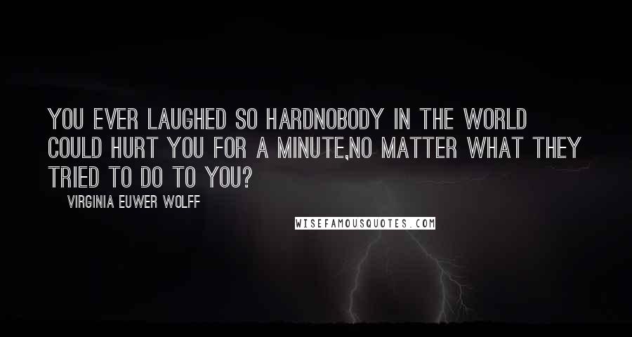 Virginia Euwer Wolff Quotes: You ever laughed so hardnobody in the world could hurt you for a minute,no matter what they tried to do to you?