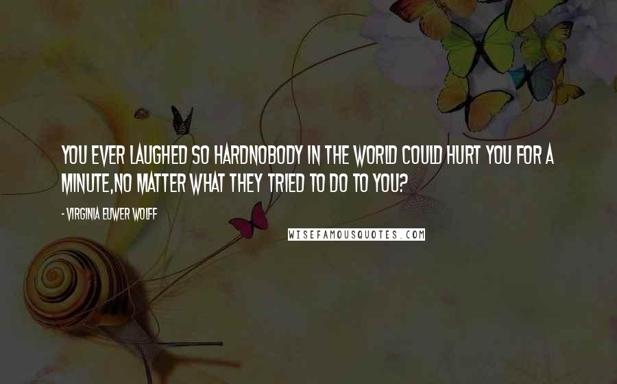 Virginia Euwer Wolff Quotes: You ever laughed so hardnobody in the world could hurt you for a minute,no matter what they tried to do to you?