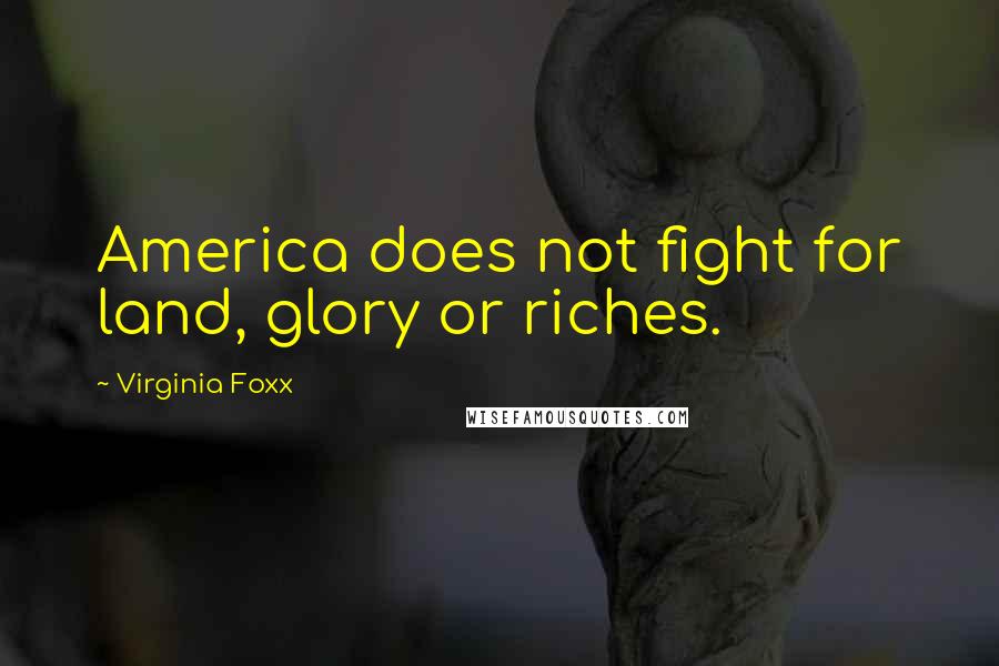Virginia Foxx Quotes: America does not fight for land, glory or riches.