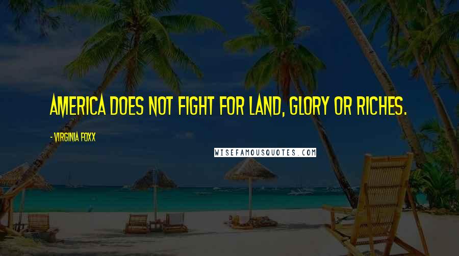 Virginia Foxx Quotes: America does not fight for land, glory or riches.