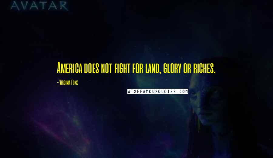Virginia Foxx Quotes: America does not fight for land, glory or riches.