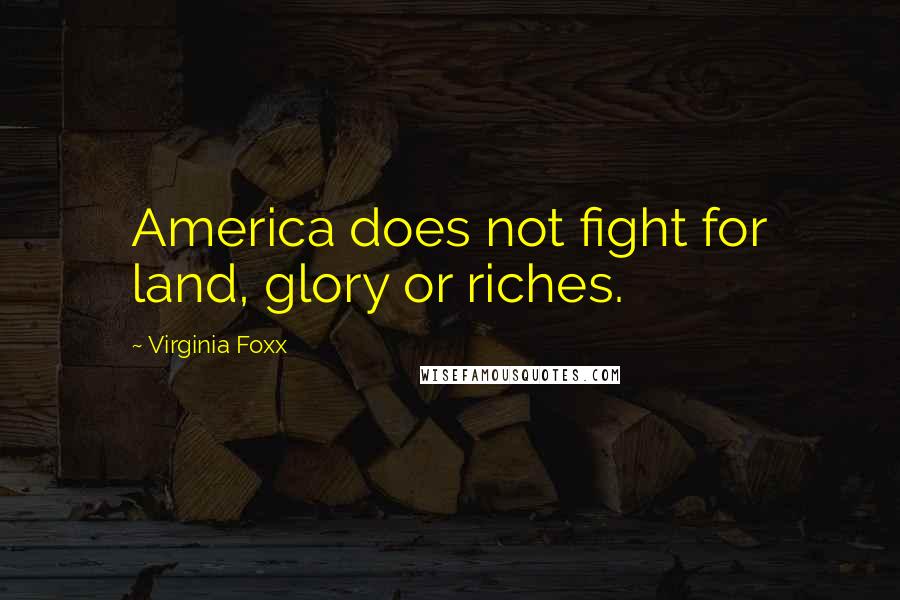 Virginia Foxx Quotes: America does not fight for land, glory or riches.