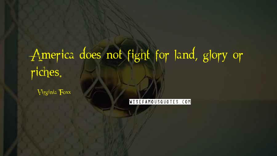 Virginia Foxx Quotes: America does not fight for land, glory or riches.