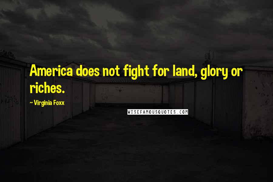Virginia Foxx Quotes: America does not fight for land, glory or riches.